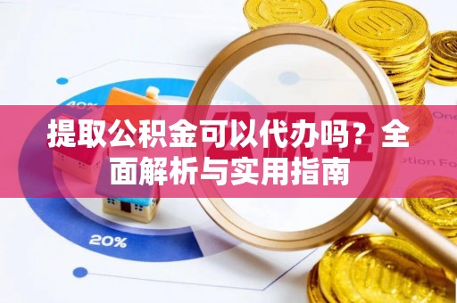 宣汉提取公积金可以代办吗？全面解析与实用指南