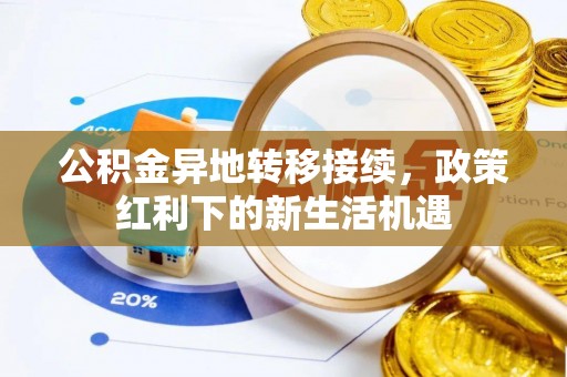 宣汉公积金异地转移接续，政策红利下的新生活机遇