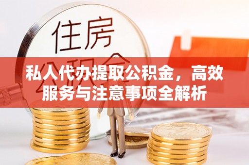 宣汉私人代办提取公积金，高效服务与注意事项全解析