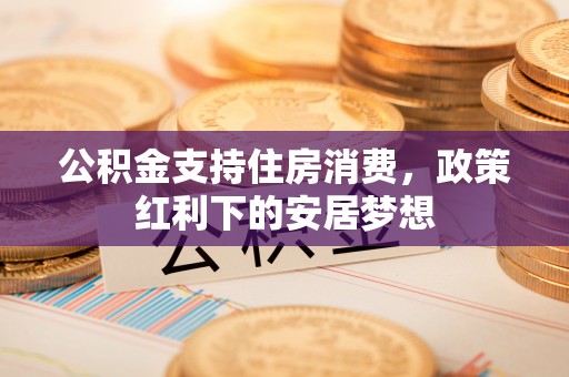宣汉公积金支持住房消费，政策红利下的安居梦想