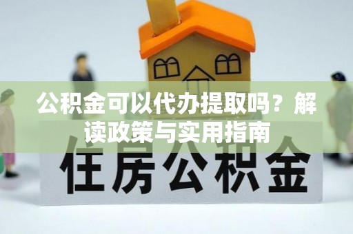 宣汉公积金可以代办提取吗？解读政策与实用指南