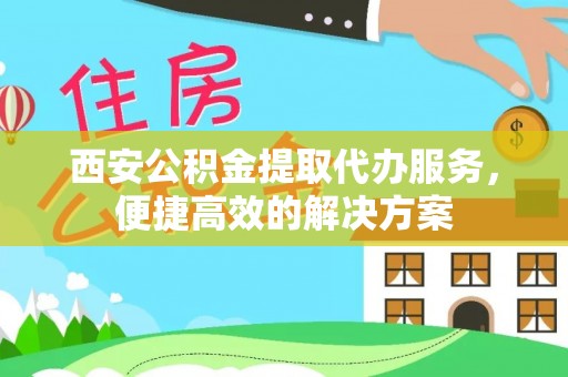宣汉西安公积金提取代办服务，便捷高效的解决方案