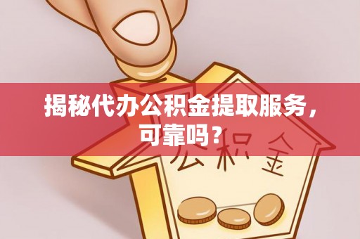 宣汉揭秘代办公积金提取服务，可靠吗？
