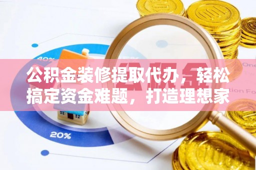 宣汉公积金装修提取代办，轻松搞定资金难题，打造理想家居