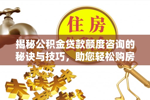 宣汉揭秘公积金贷款额度咨询的秘诀与技巧，助您轻松购房！