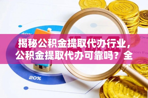 宣汉揭秘公积金提取代办行业，公积金提取代办可靠吗？全面解析与风险规避