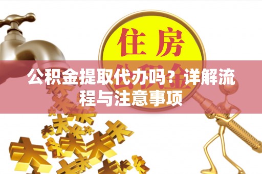 宣汉公积金提取代办吗？详解流程与注意事项