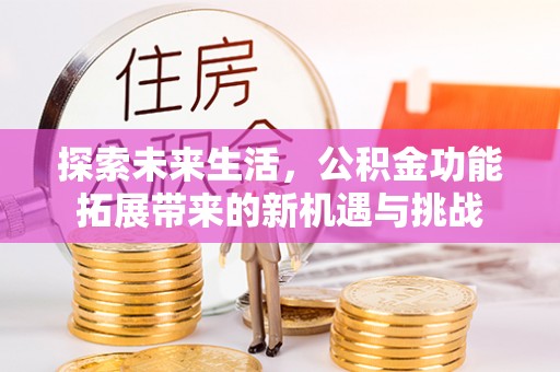 宣汉探索未来生活，公积金功能拓展带来的新机遇与挑战