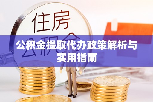 宣汉公积金提取代办政策解析与实用指南