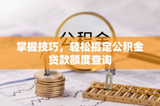 宣汉掌握技巧，轻松搞定公积金贷款额度查询