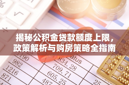 宣汉揭秘公积金贷款额度上限，政策解析与购房策略全指南