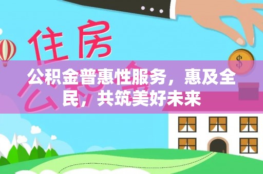宣汉公积金普惠性服务，惠及全民，共筑美好未来