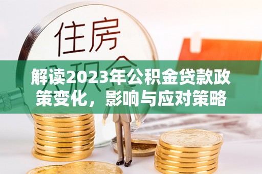 宣汉解读2023年公积金贷款政策变化，影响与应对策略