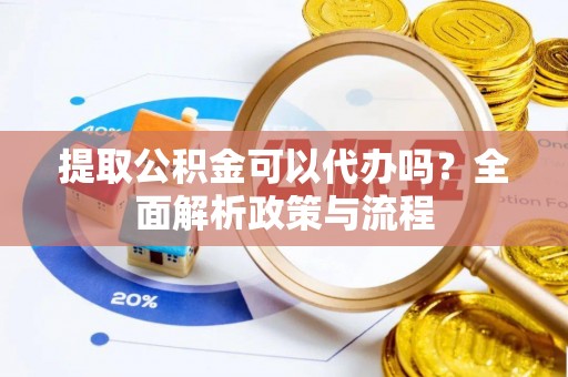 宣汉提取公积金可以代办吗？全面解析政策与流程