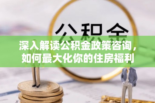 宣汉深入解读公积金政策咨询，如何最大化你的住房福利