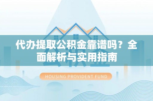 宣汉代办提取公积金靠谱吗？全面解析与实用指南