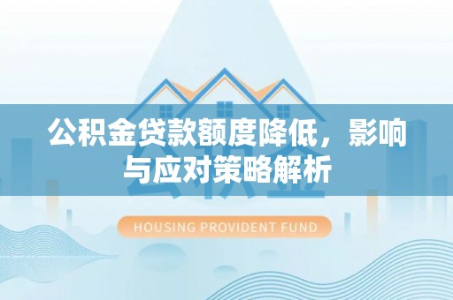 宣汉公积金贷款额度降低，影响与应对策略解析
