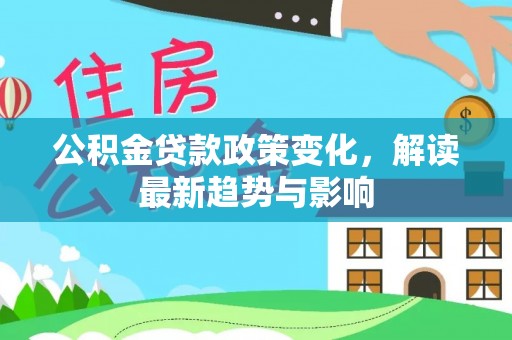 宣汉公积金贷款政策变化，解读最新趋势与影响