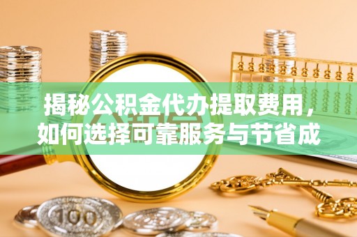 宣汉揭秘公积金代办提取费用，如何选择可靠服务与节省成本
