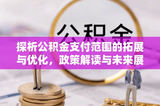 宣汉探析公积金支付范围的拓展与优化，政策解读与未来展望