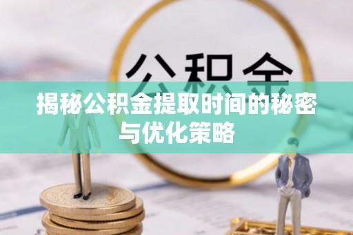 宣汉揭秘公积金提取时间的秘密与优化策略