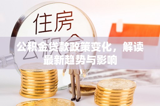 宣汉公积金贷款政策变化，解读最新趋势与影响