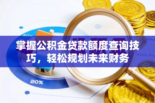 宣汉掌握公积金贷款额度查询技巧，轻松规划未来财务