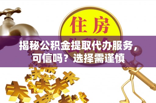 宣汉揭秘公积金提取代办服务，可信吗？选择需谨慎