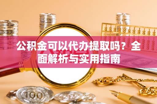宣汉公积金可以代办提取吗？全面解析与实用指南