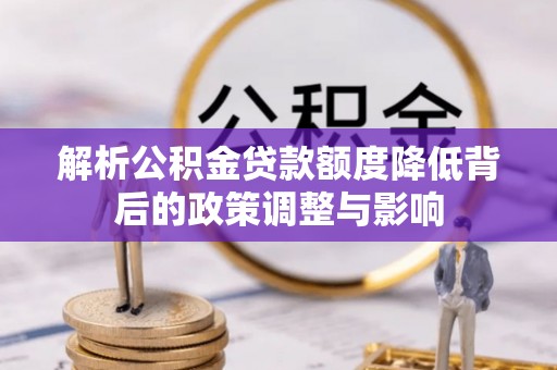 宣汉解析公积金贷款额度降低背后的政策调整与影响