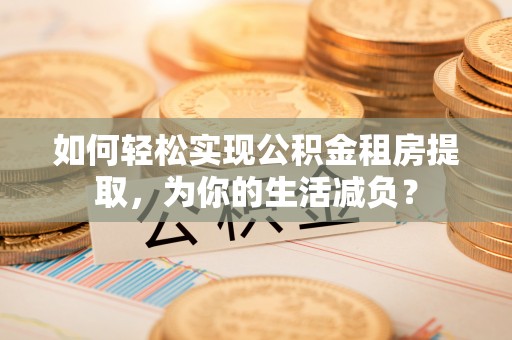 宣汉如何轻松实现公积金租房提取，为你的生活减负？