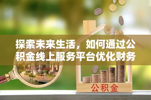 宣汉探索未来生活，如何通过公积金线上服务平台优化财务管理