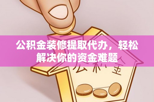 宣汉公积金装修提取代办，轻松解决你的资金难题