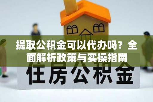 宣汉提取公积金可以代办吗？全面解析政策与实操指南