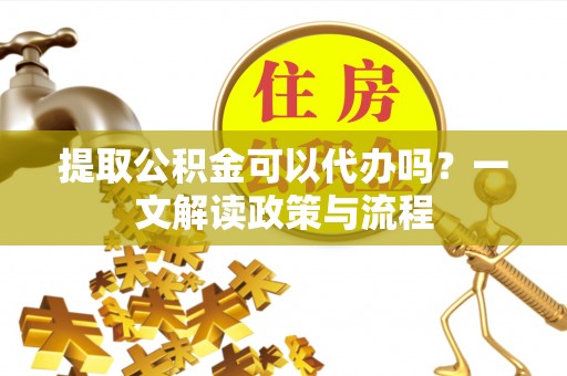 宣汉提取公积金可以代办吗？一文解读政策与流程