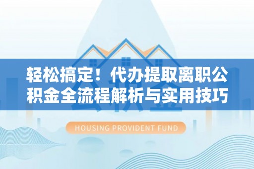 宣汉轻松搞定！代办提取离职公积金全流程解析与实用技巧