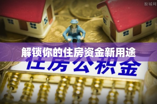 宣汉解锁你的住房资金新用途