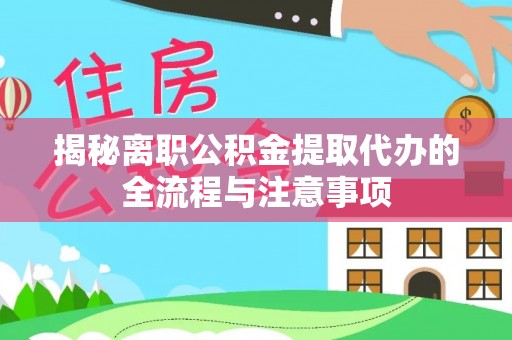宣汉揭秘离职公积金提取代办的全流程与注意事项