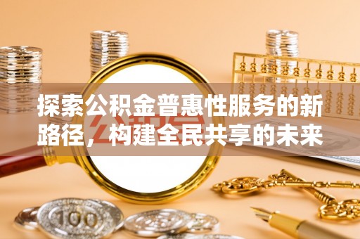 宣汉探索公积金普惠性服务的新路径，构建全民共享的未来