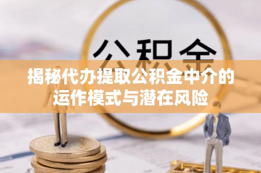 宣汉揭秘代办提取公积金中介的运作模式与潜在风险