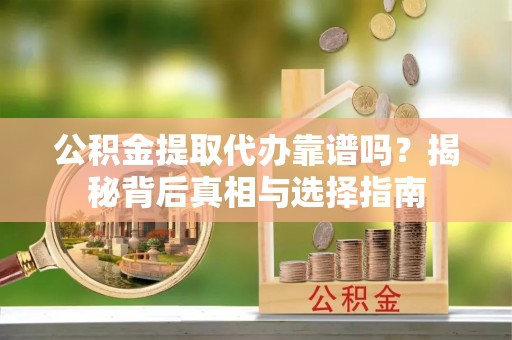 宣汉公积金提取代办靠谱吗？揭秘背后真相与选择指南