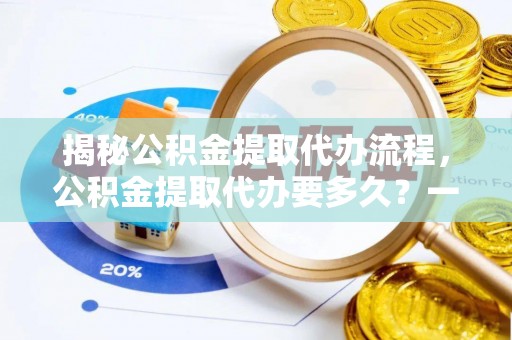 宣汉揭秘公积金提取代办流程，公积金提取代办要多久？一文读懂