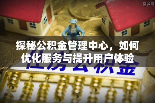 宣汉探秘公积金管理中心，如何优化服务与提升用户体验