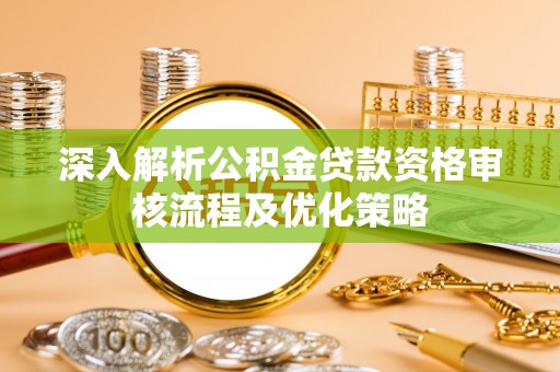 宣汉深入解析公积金贷款资格审核流程及优化策略