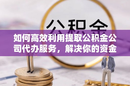 宣汉如何高效利用提取公积金公司代办服务，解决你的资金难题