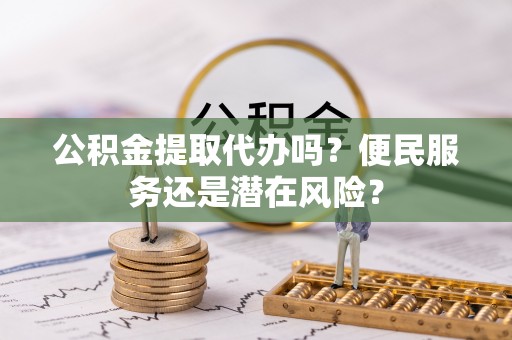 宣汉公积金提取代办吗？便民服务还是潜在风险？