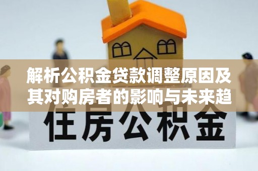 宣汉解析公积金贷款调整原因及其对购房者的影响与未来趋势