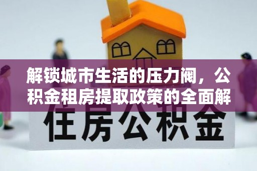 宣汉解锁城市生活的压力阀，公积金租房提取政策的全面解析与实践指南