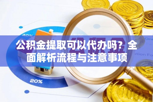 宣汉公积金提取可以代办吗？全面解析流程与注意事项