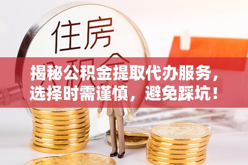 宣汉揭秘公积金提取代办服务，选择时需谨慎，避免踩坑！